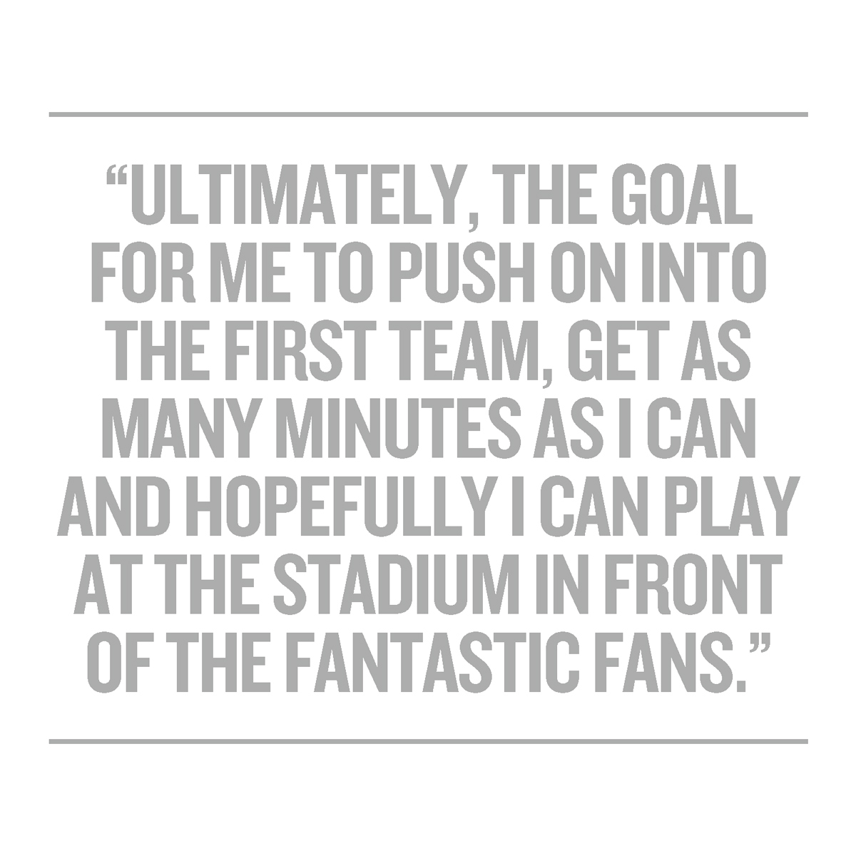 "Ultimately, the goal for me to push on into the first team, get as many minutes as I can and hopefully I can play at the stadium in front of the fantastic fans."